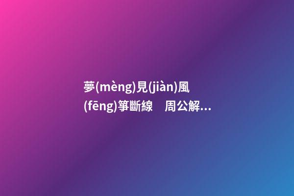 夢(mèng)見(jiàn)風(fēng)箏斷線　周公解夢(mèng)之夢(mèng)到風(fēng)箏斷線